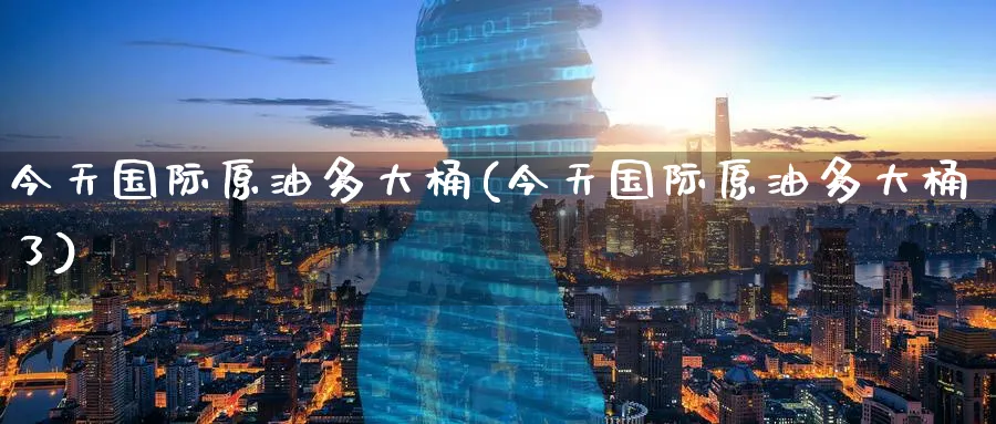 今天国际原油多大桶(今天国际原油多大桶了)_期货喊单_第1张_青花期货直播间 今天国际原油多大桶(今天国际原油多大桶了)_https://qh.ynbygsw.com_期货喊单_第1张