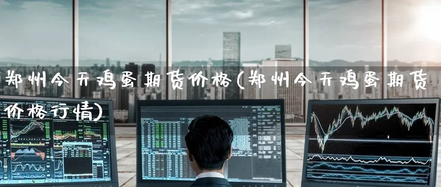 郑州今天鸡蛋期货价格(郑州今天鸡蛋期货价格行情)_财金知识_第1张_青花期货直播间 郑州今天鸡蛋期货价格(郑州今天鸡蛋期货价格行情)_https://qh.ynbygsw.com_财金知识_第1张