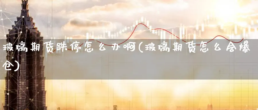 玻璃期货跌停怎么办啊(玻璃期货怎么会爆仓)_https://qh.ynbygsw.com_期货直播_第1张