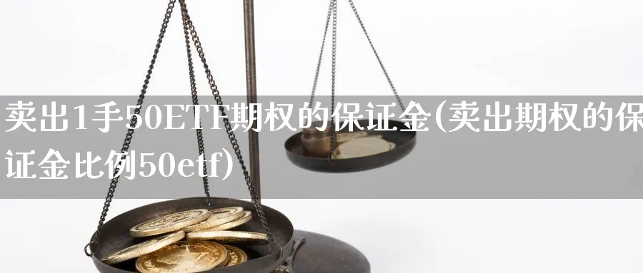卖出1手50ETF期权的保证金(卖出期权的保证金比例50etf)_期货交易_第1张_青花期货直播间 卖出1手50ETF期权的保证金(卖出期权的保证金比例50etf)_https://qh.ynbygsw.com_期货交易_第1张