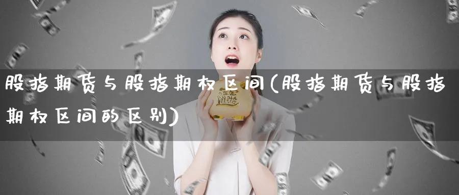 股指期货与股指期权区间(股指期货与股指期权区间的区别)_https://qh.ynbygsw.com_期货直播_第1张
