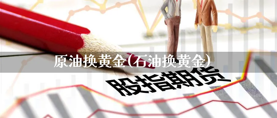 原油换黄金(石油换黄金)_期货直播_第1张_青花期货直播间 原油换黄金(石油换黄金)_https://qh.ynbygsw.com_期货直播_第1张
