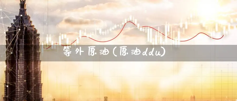 等外原油(原油ddu)_财金百科_第1张_青花期货直播间 等外原油(原油ddu)_https://qh.ynbygsw.com_财金百科_第1张