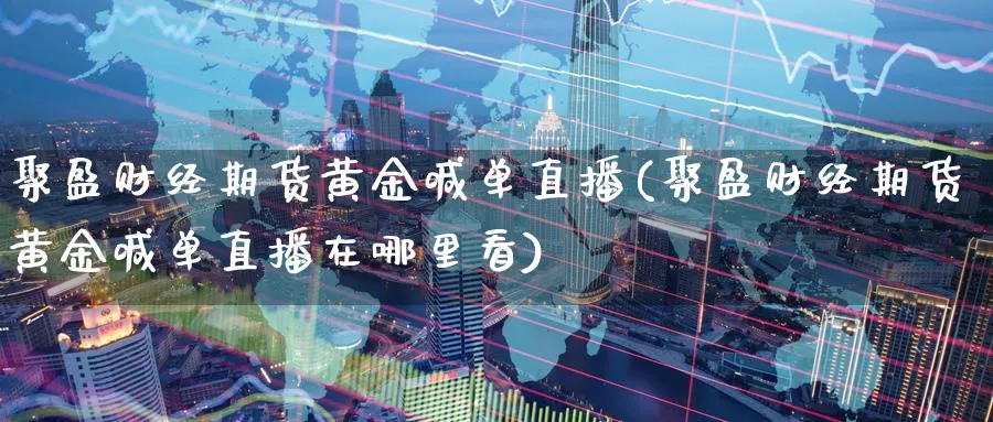 聚盈财经期货黄金喊单直播(聚盈财经期货黄金喊单直播在哪里看)_国际期货_第1张_青花期货直播间 聚盈财经期货黄金喊单直播(聚盈财经期货黄金喊单直播在哪里看)_https://qh.ynbygsw.com_国际期货_第1张