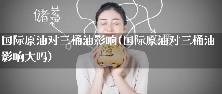 国际原油对三桶油影响(国际原油对三桶油影响大吗)_期货交易_第1张_青花期货直播间 国际原油对三桶油影响(国际原油对三桶油影响大吗)_https://qh.ynbygsw.com_期货交易_第1张