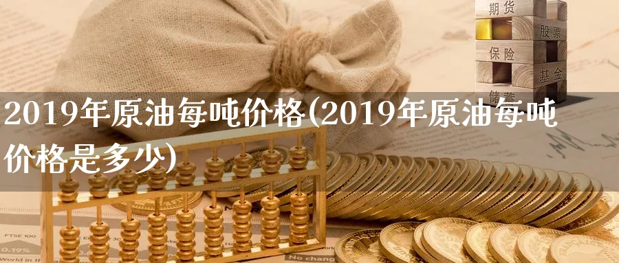 2019年原油每吨价格(2019年原油每吨价格是多少)_国际期货_第1张_青花期货直播间 2019年原油每吨价格(2019年原油每吨价格是多少)_https://qh.ynbygsw.com_国际期货_第1张