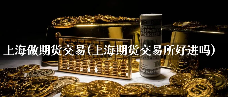 上海做期货交易(上海期货交易所好进吗)_期货喊单_第1张_青花期货直播间 上海做期货交易(上海期货交易所好进吗)_https://qh.ynbygsw.com_期货喊单_第1张
