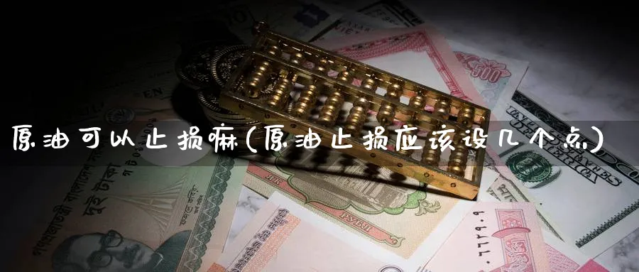 原油可以止损嘛(原油止损应该设几个点)_期货交易_第1张_青花期货直播间 原油可以止损嘛(原油止损应该设几个点)_https://qh.ynbygsw.com_期货交易_第1张