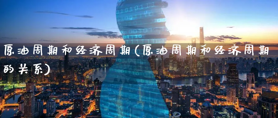 原油周期和经济周期(原油周期和经济周期的关系)_国际期货_第1张_青花期货直播间 原油周期和经济周期(原油周期和经济周期的关系)_https://qh.ynbygsw.com_国际期货_第1张