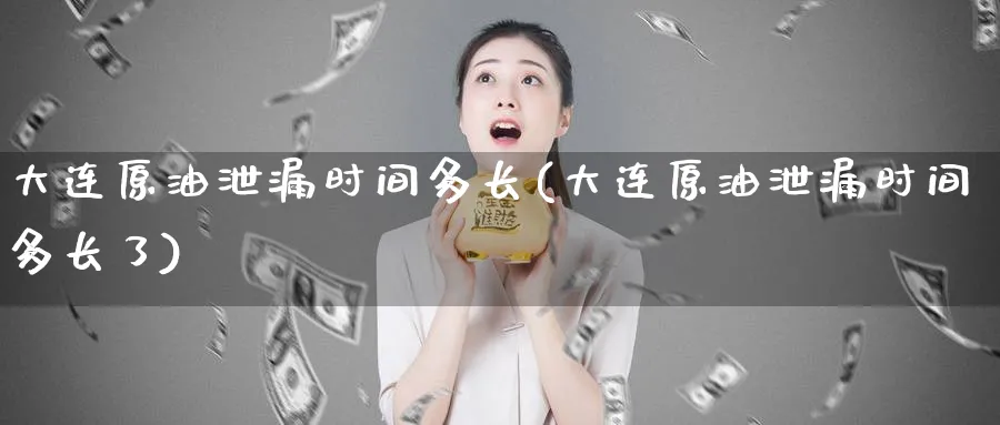 大连原油泄漏时间多长(大连原油泄漏时间多长了)_https://qh.ynbygsw.com_财金百科_第1张