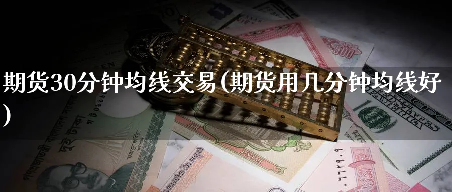 期货30分钟均线交易(期货用几分钟均线好)_国际期货_第1张_青花期货直播间 期货30分钟均线交易(期货用几分钟均线好)_https://qh.ynbygsw.com_国际期货_第1张