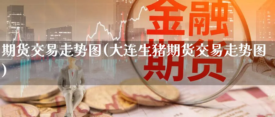 期货交易走势图(大连生猪期货交易走势图)_国际期货_第1张_青花期货直播间 期货交易走势图(大连生猪期货交易走势图)_https://qh.ynbygsw.com_国际期货_第1张