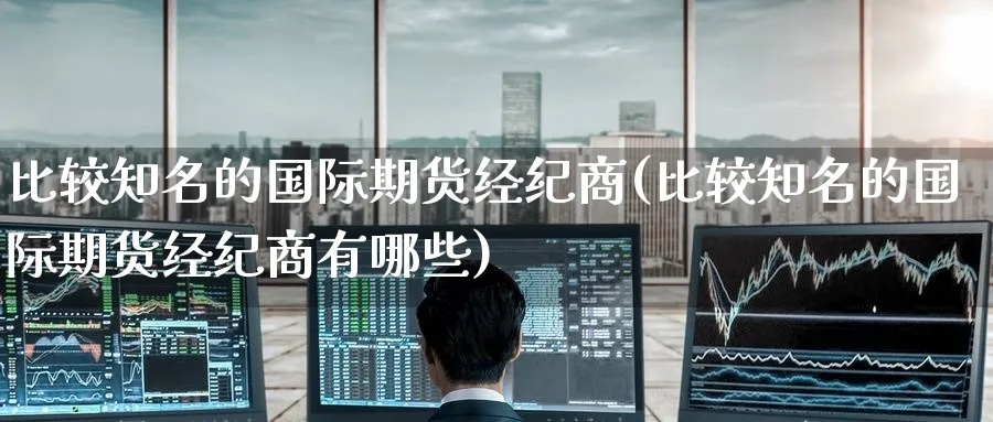 比较知名的国际期货经纪商(比较知名的国际期货经纪商有哪些)_期货直播_第1张_青花期货直播间 比较知名的国际期货经纪商(比较知名的国际期货经纪商有哪些)_https://qh.ynbygsw.com_期货直播_第1张