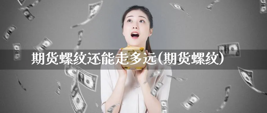 期货螺纹还能走多远(期货螺纹)_期货直播_第1张_青花期货直播间 期货螺纹还能走多远(期货螺纹)_https://qh.ynbygsw.com_期货直播_第1张