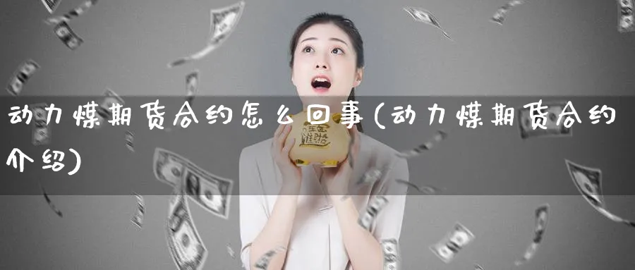 动力煤期货合约怎么回事(动力煤期货合约介绍)_财金知识_第1张_青花期货直播间 动力煤期货合约怎么回事(动力煤期货合约介绍)_https://qh.ynbygsw.com_财金知识_第1张