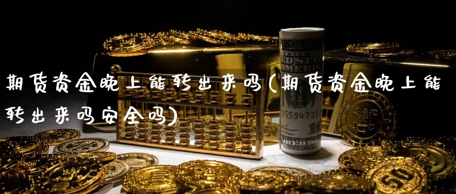 期货资金晚上能转出来吗(期货资金晚上能转出来吗安全吗)_期货交易_第1张_青花期货直播间 期货资金晚上能转出来吗(期货资金晚上能转出来吗安全吗)_https://qh.ynbygsw.com_期货交易_第1张