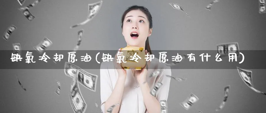 缺氧冷却原油(缺氧冷却原油有什么用)_期货喊单_第1张_青花期货直播间 缺氧冷却原油(缺氧冷却原油有什么用)_https://qh.ynbygsw.com_期货喊单_第1张