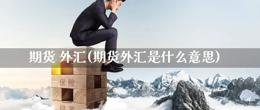期货 外汇(期货外汇是什么意思)_财金知识_第1张_青花期货直播间 期货 外汇(期货外汇是什么意思)_https://qh.ynbygsw.com_财金知识_第1张
