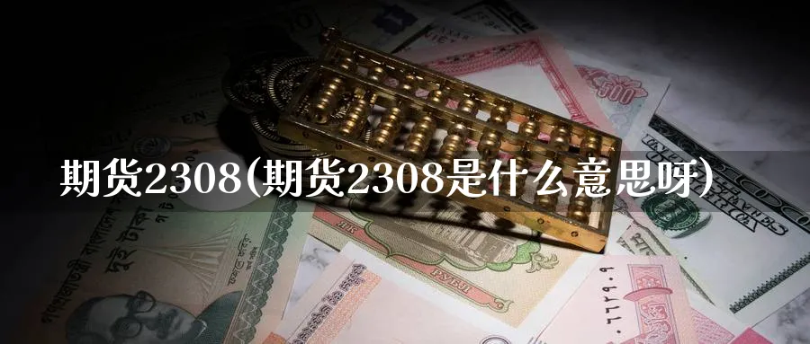期货2308(期货2308是什么意思呀)_期货直播_第1张_青花期货直播间 期货2308(期货2308是什么意思呀)_https://qh.ynbygsw.com_期货直播_第1张