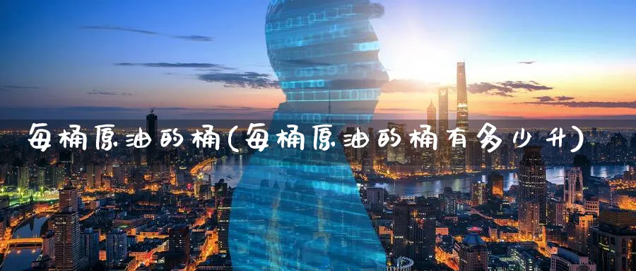 每桶原油的桶(每桶原油的桶有多少升)_财金百科_第1张_青花期货直播间 每桶原油的桶(每桶原油的桶有多少升)_https://qh.ynbygsw.com_财金百科_第1张