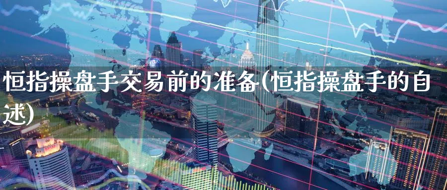 恒指操盘手交易前的准备(恒指操盘手的自述)_期货交易_第1张_青花期货直播间 恒指操盘手交易前的准备(恒指操盘手的自述)_https://qh.ynbygsw.com_期货交易_第1张