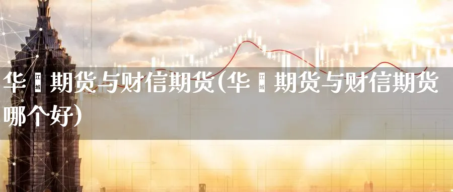 华鑫期货与财信期货(华鑫期货与财信期货哪个好)_期货直播_第1张_青花期货直播间 华鑫期货与财信期货(华鑫期货与财信期货哪个好)_https://qh.ynbygsw.com_期货直播_第1张