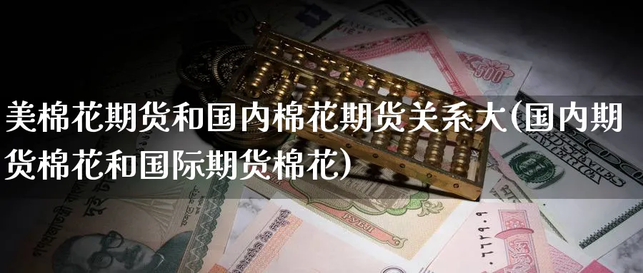 美棉花期货和国内棉花期货关系大(国内期货棉花和国际期货棉花)_期货喊单_第1张_青花期货直播间 美棉花期货和国内棉花期货关系大(国内期货棉花和国际期货棉花)_https://qh.ynbygsw.com_期货喊单_第1张