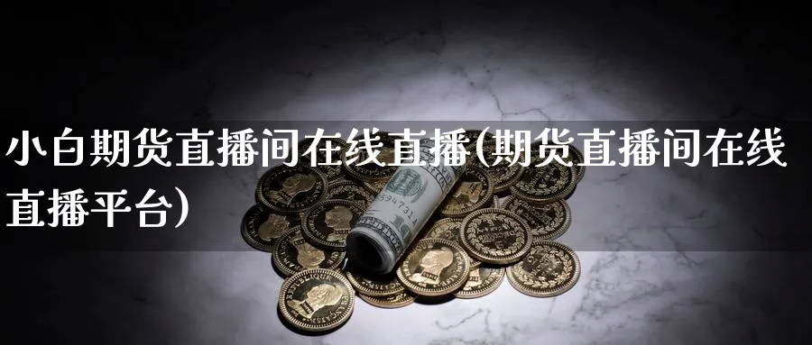 小白期货直播间在线直播(期货直播间在线直播平台)_期货直播_第1张_青花期货直播间 小白期货直播间在线直播(期货直播间在线直播平台)_https://qh.ynbygsw.com_期货直播_第1张