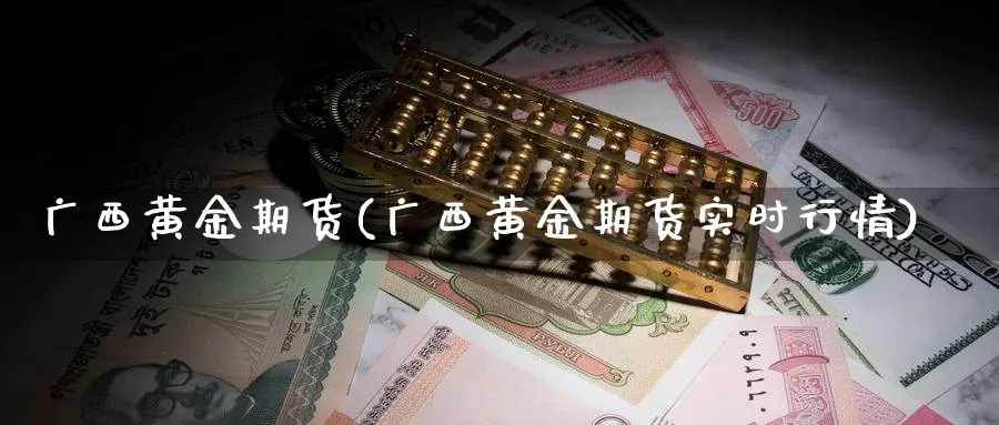 广西黄金期货(广西黄金期货实时行情)_期货交易_第1张_青花期货直播间 广西黄金期货(广西黄金期货实时行情)_https://qh.ynbygsw.com_期货交易_第1张
