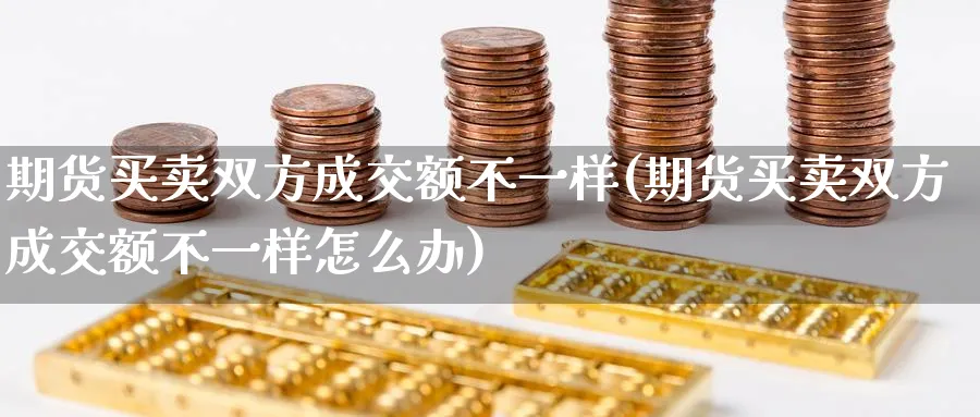 期货买卖双方成交额不一样(期货买卖双方成交额不一样怎么办)_期货喊单_第1张_青花期货直播间 期货买卖双方成交额不一样(期货买卖双方成交额不一样怎么办)_https://qh.ynbygsw.com_期货喊单_第1张