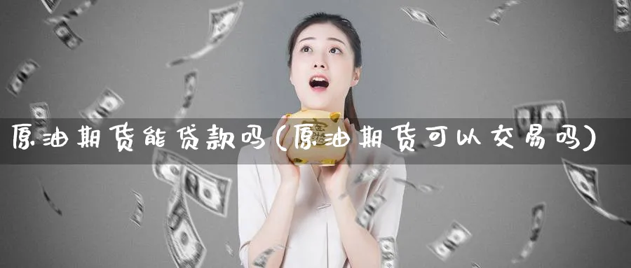 原油期货能贷款吗(原油期货可以交易吗)_财金百科_第1张_青花期货直播间 原油期货能贷款吗(原油期货可以交易吗)_https://qh.ynbygsw.com_财金百科_第1张