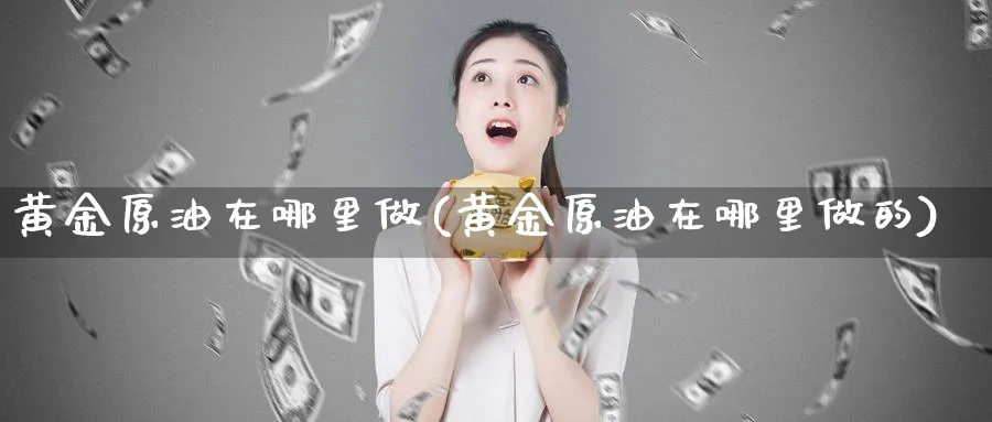 黄金原油在哪里做(黄金原油在哪里做的)_财金知识_第1张_青花期货直播间 黄金原油在哪里做(黄金原油在哪里做的)_https://qh.ynbygsw.com_财金知识_第1张