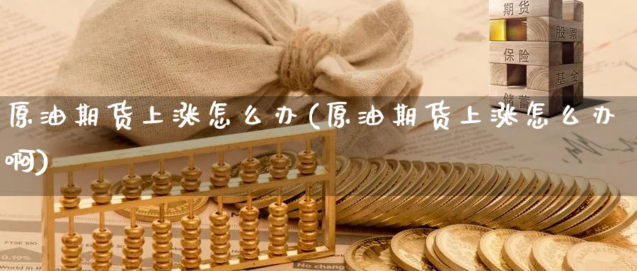 原油期货上涨怎么办(原油期货上涨怎么办啊)_国际期货_第1张_青花期货直播间 原油期货上涨怎么办(原油期货上涨怎么办啊)_https://qh.ynbygsw.com_国际期货_第1张
