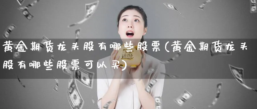 黄金期货龙头股有哪些股票(黄金期货龙头股有哪些股票可以买)_期货交易_第1张_青花期货直播间 黄金期货龙头股有哪些股票(黄金期货龙头股有哪些股票可以买)_https://qh.ynbygsw.com_期货交易_第1张
