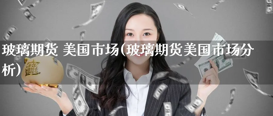 玻璃期货 美国市场(玻璃期货美国市场分析)_期货喊单_第1张_青花期货直播间 玻璃期货 美国市场(玻璃期货美国市场分析)_https://qh.ynbygsw.com_期货喊单_第1张