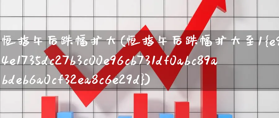 恒指午后跌幅扩大(恒指午后跌幅扩大至1%)_期货交易_第1张_青花期货直播间 恒指午后跌幅扩大(恒指午后跌幅扩大至1%)_https://qh.ynbygsw.com_期货交易_第1张