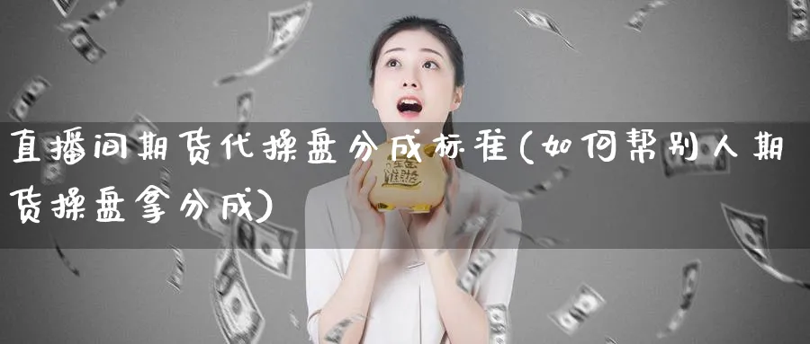 直播间期货代操盘分成标准(如何帮别人期货操盘拿分成)_https://qh.ynbygsw.com_期货交易_第1张