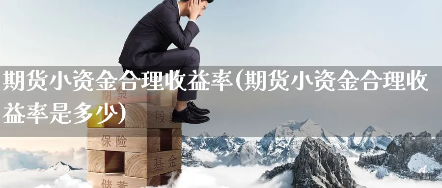 期货小资金合理收益率(期货小资金合理收益率是多少)_期货喊单_第1张_青花期货直播间 期货小资金合理收益率(期货小资金合理收益率是多少)_https://qh.ynbygsw.com_期货喊单_第1张