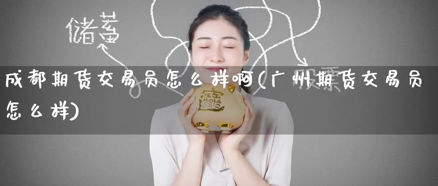 成都期货交易员怎么样啊(广州期货交易员怎么样)_期货喊单_第1张_青花期货直播间 成都期货交易员怎么样啊(广州期货交易员怎么样)_https://qh.ynbygsw.com_期货喊单_第1张