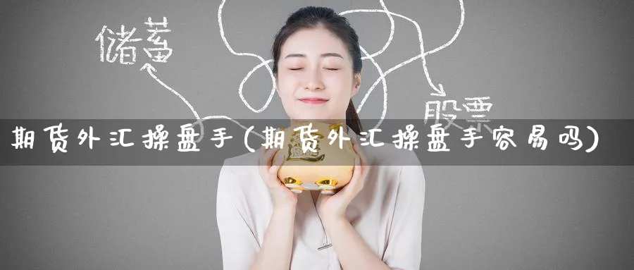 期货外汇操盘手(期货外汇操盘手容易吗)_财金百科_第1张_青花期货直播间 期货外汇操盘手(期货外汇操盘手容易吗)_https://qh.ynbygsw.com_财金百科_第1张