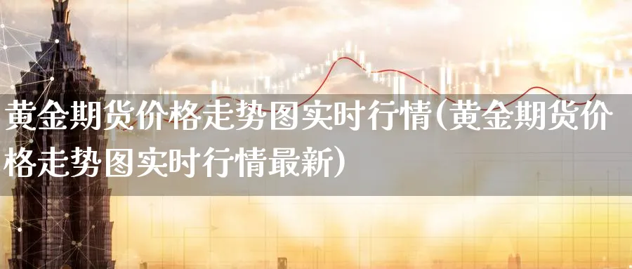 黄金期货价格走势图实时行情(黄金期货价格走势图实时行情最新)_期货交易_第1张_青花期货直播间 黄金期货价格走势图实时行情(黄金期货价格走势图实时行情最新)_https://qh.ynbygsw.com_期货交易_第1张