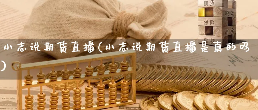 小志说期货直播(小志说期货直播是真的吗)_期货直播_第1张_青花期货直播间 小志说期货直播(小志说期货直播是真的吗)_https://qh.ynbygsw.com_期货直播_第1张