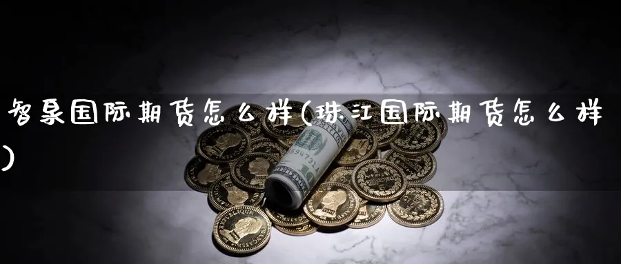 智泉国际期货怎么样(珠江国际期货怎么样)_国际期货_第1张_青花期货直播间 智泉国际期货怎么样(珠江国际期货怎么样)_https://qh.ynbygsw.com_国际期货_第1张