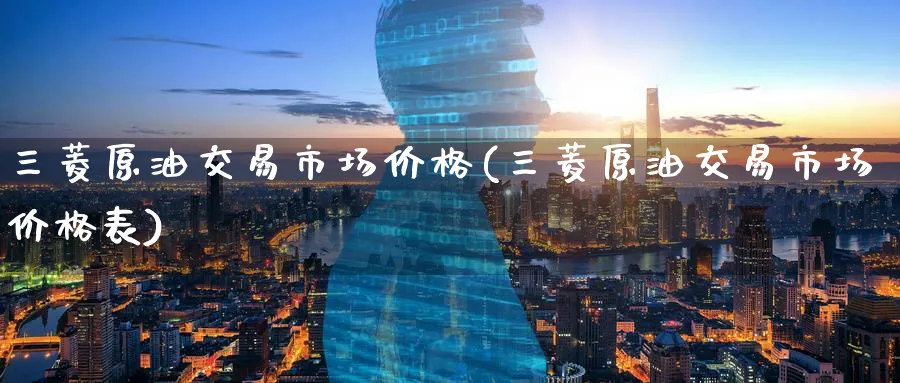 三菱原油交易市场价格(三菱原油交易市场价格表)_期货直播_第1张_青花期货直播间 三菱原油交易市场价格(三菱原油交易市场价格表)_https://qh.ynbygsw.com_期货直播_第1张