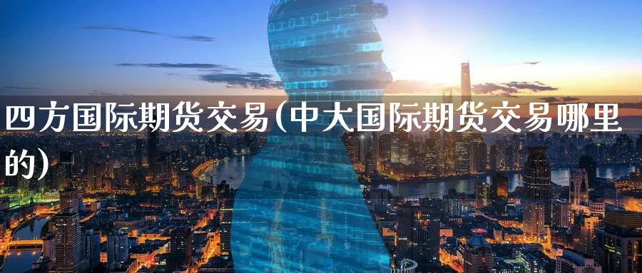 四方国际期货交易(中大国际期货交易哪里的)_https://qh.ynbygsw.com_期货直播_第1张