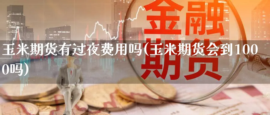 玉米期货有过夜费用吗(玉米期货会到1000吗)_期货直播_第1张_青花期货直播间 玉米期货有过夜费用吗(玉米期货会到1000吗)_https://qh.ynbygsw.com_期货直播_第1张