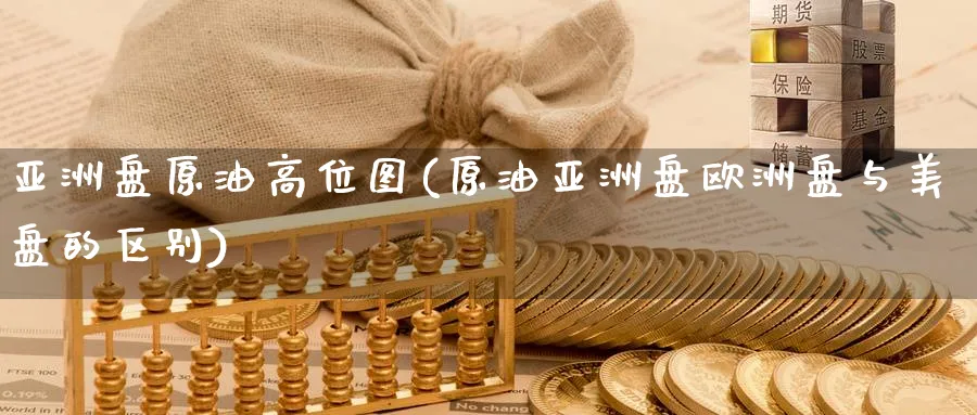 亚洲盘原油高位图(原油亚洲盘欧洲盘与美盘的区别)_财金百科_第1张_青花期货直播间 亚洲盘原油高位图(原油亚洲盘欧洲盘与美盘的区别)_https://qh.ynbygsw.com_财金百科_第1张
