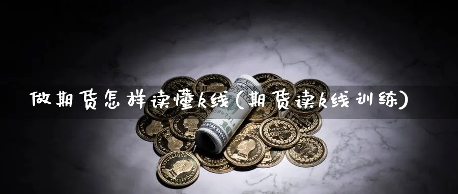 做期货怎样读懂k线(期货读k线训练)_国际期货_第1张_青花期货直播间 做期货怎样读懂k线(期货读k线训练)_https://qh.ynbygsw.com_国际期货_第1张
