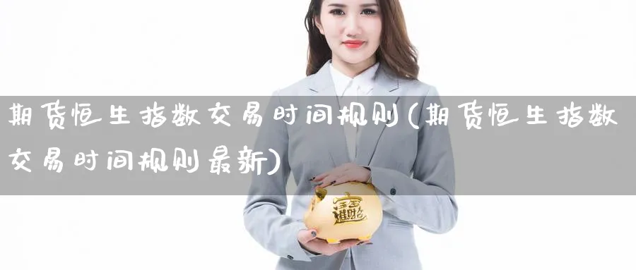 期货恒生指数交易时间规则(期货恒生指数交易时间规则最新)_期货交易_第1张_青花期货直播间 期货恒生指数交易时间规则(期货恒生指数交易时间规则最新)_https://qh.ynbygsw.com_期货交易_第1张