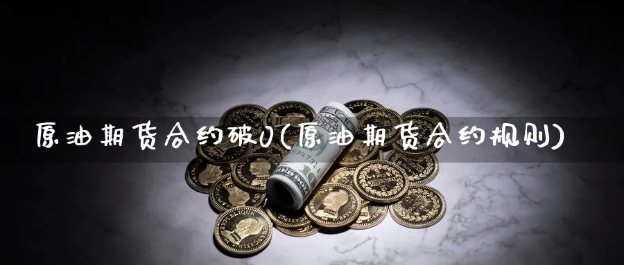 原油期货合约破0(原油期货合约规则)_财金知识_第1张_青花期货直播间 原油期货合约破0(原油期货合约规则)_https://qh.ynbygsw.com_财金知识_第1张